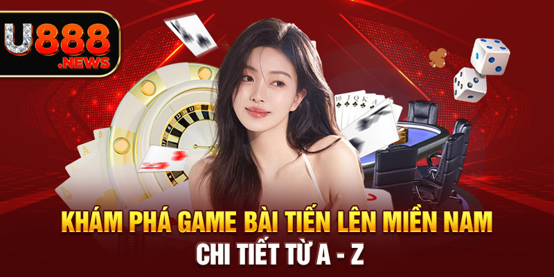 Khám Phá Game Bài Tiến Lên Miền Nam Chi Tiết Từ A - Z