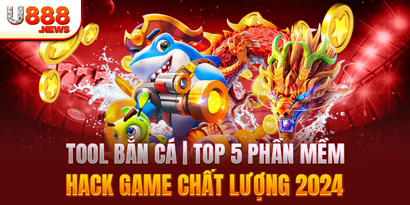 Tool Bắn Cá | Top 5 Phần Mềm Hack Game Chất Lượng 2024