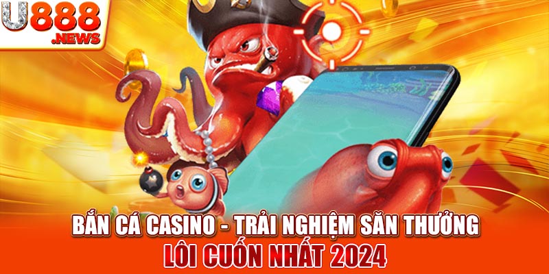 Bắn Cá Casino - Trải Nghiệm Săn Thưởng Lôi Cuốn Nhất 2024